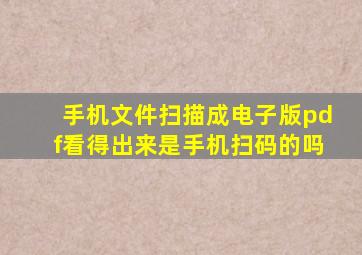 手机文件扫描成电子版pdf看得出来是手机扫码的吗