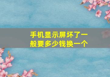 手机显示屏坏了一般要多少钱换一个