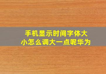 手机显示时间字体大小怎么调大一点呢华为