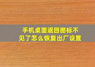 手机桌面返回图标不见了怎么恢复出厂设置