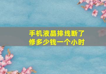 手机液晶排线断了修多少钱一个小时