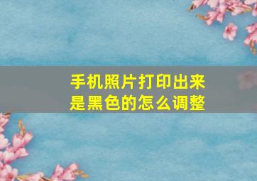 手机照片打印出来是黑色的怎么调整