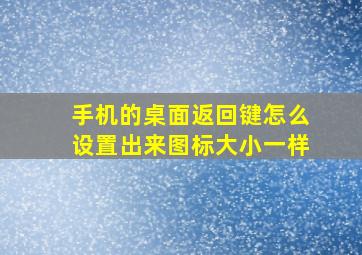 手机的桌面返回键怎么设置出来图标大小一样