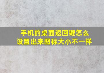 手机的桌面返回键怎么设置出来图标大小不一样