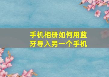 手机相册如何用蓝牙导入另一个手机