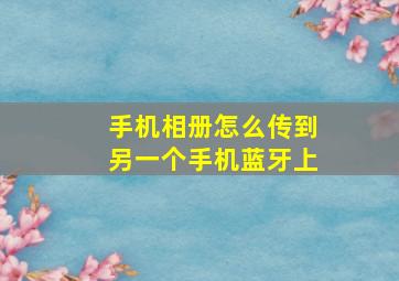 手机相册怎么传到另一个手机蓝牙上