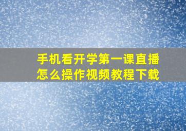 手机看开学第一课直播怎么操作视频教程下载