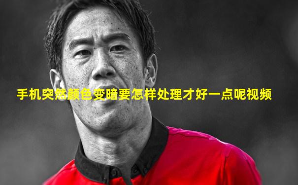 手机突然颜色变暗要怎样处理才好一点呢视频