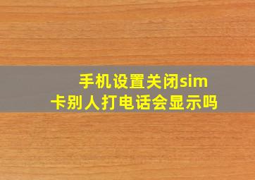 手机设置关闭sim卡别人打电话会显示吗