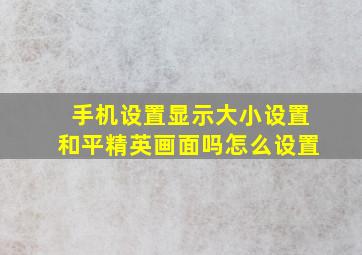 手机设置显示大小设置和平精英画面吗怎么设置