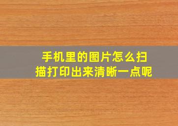 手机里的图片怎么扫描打印出来清晰一点呢