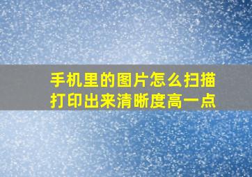 手机里的图片怎么扫描打印出来清晰度高一点