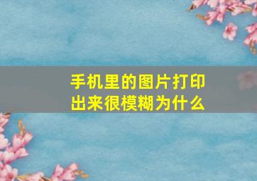 手机里的图片打印出来很模糊为什么