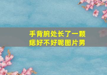 手背腕处长了一颗痣好不好呢图片男