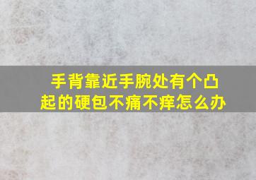 手背靠近手腕处有个凸起的硬包不痛不痒怎么办