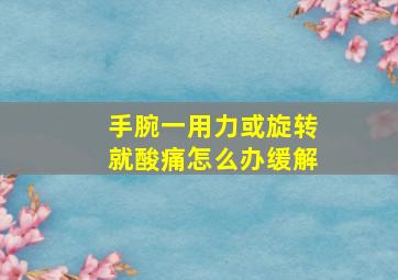 手腕一用力或旋转就酸痛怎么办缓解