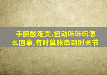 手腕酸难受,扭动咔咔响怎么回事,有时算胀串到肘关节