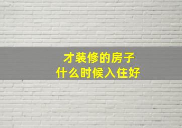 才装修的房子什么时候入住好