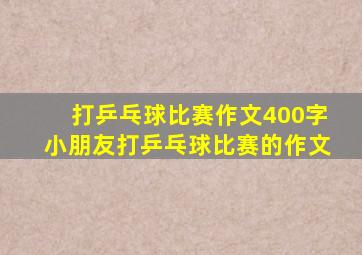 打乒乓球比赛作文400字小朋友打乒乓球比赛的作文