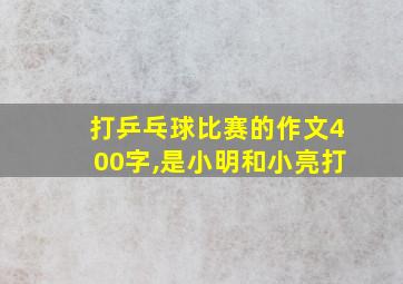 打乒乓球比赛的作文400字,是小明和小亮打