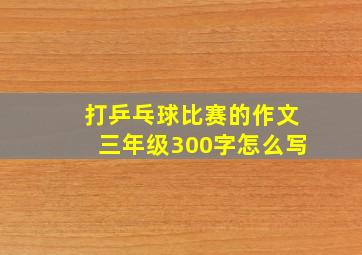 打乒乓球比赛的作文三年级300字怎么写