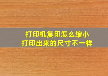 打印机复印怎么缩小打印出来的尺寸不一样