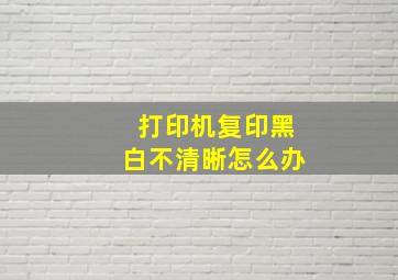 打印机复印黑白不清晰怎么办