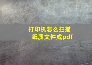 打印机怎么扫描纸质文件成pdf