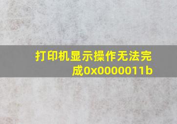 打印机显示操作无法完成0x0000011b