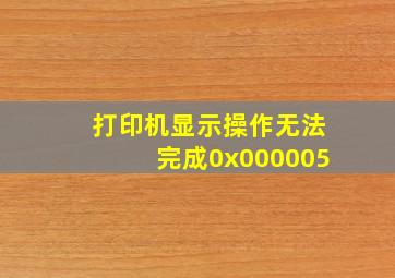 打印机显示操作无法完成0x000005