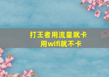 打王者用流量就卡用wifi就不卡