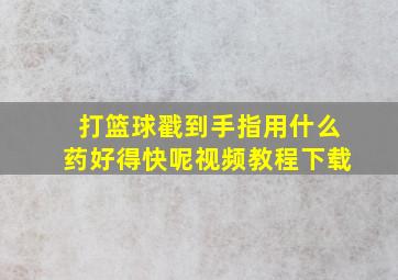 打篮球戳到手指用什么药好得快呢视频教程下载