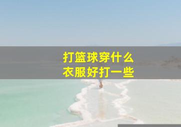 打篮球穿什么衣服好打一些