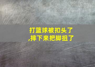 打篮球被扣头了,摔下来把脚扭了