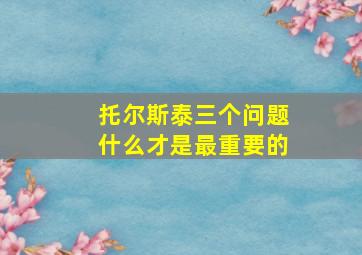 托尔斯泰三个问题什么才是最重要的