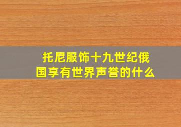 托尼服饰十九世纪俄国享有世界声誉的什么