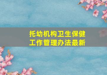 托幼机构卫生保健工作管理办法最新