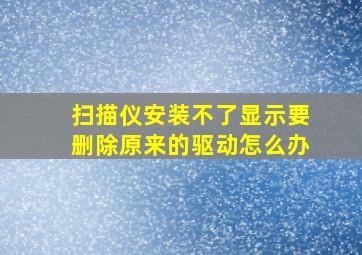 扫描仪安装不了显示要删除原来的驱动怎么办