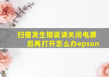 扫描发生错误请关闭电源后再打开怎么办epson