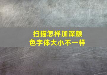 扫描怎样加深颜色字体大小不一样