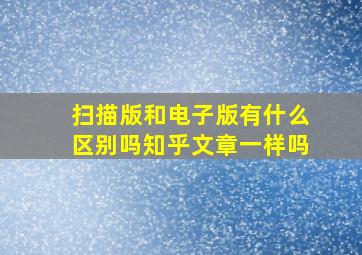 扫描版和电子版有什么区别吗知乎文章一样吗