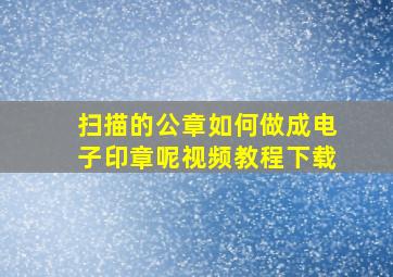 扫描的公章如何做成电子印章呢视频教程下载