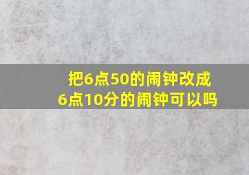 把6点50的闹钟改成6点10分的闹钟可以吗