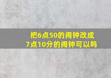 把6点50的闹钟改成7点10分的闹钟可以吗