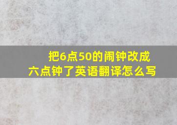 把6点50的闹钟改成六点钟了英语翻译怎么写