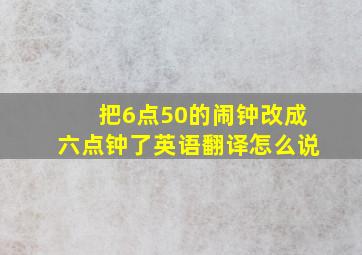 把6点50的闹钟改成六点钟了英语翻译怎么说