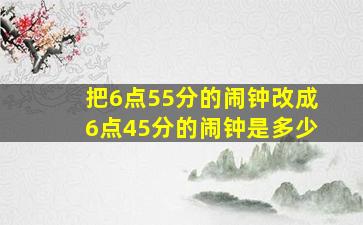 把6点55分的闹钟改成6点45分的闹钟是多少