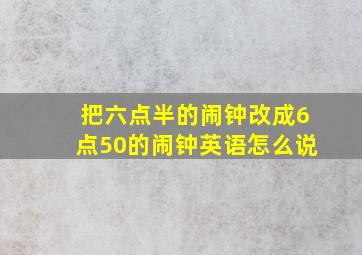 把六点半的闹钟改成6点50的闹钟英语怎么说