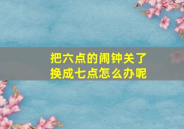 把六点的闹钟关了换成七点怎么办呢