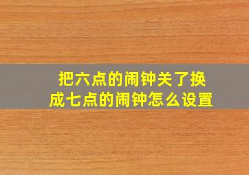 把六点的闹钟关了换成七点的闹钟怎么设置